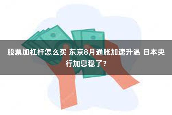 股票加杠杆怎么买 东京8月通胀加速升温 日本央行加息稳了？