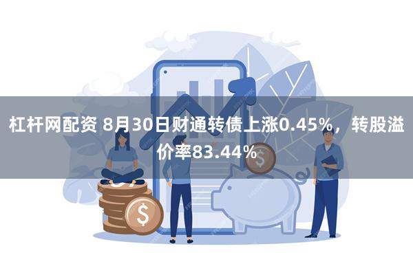 杠杆网配资 8月30日财通转债上涨0.45%，转股溢价率83