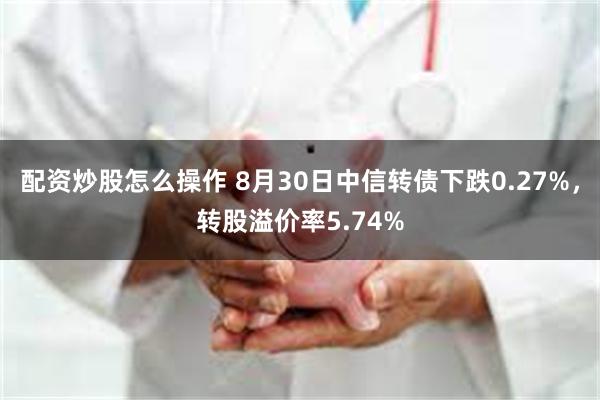 配资炒股怎么操作 8月30日中信转债下跌0.27%，转股溢价