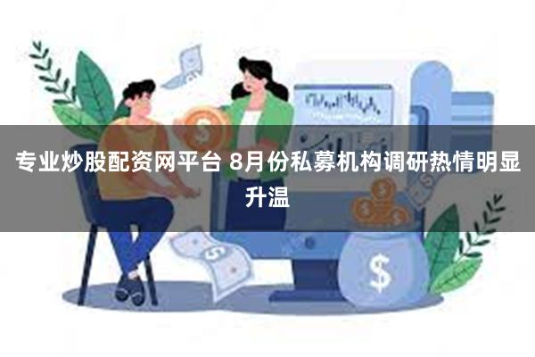 专业炒股配资网平台 8月份私募机构调研热情明显升温