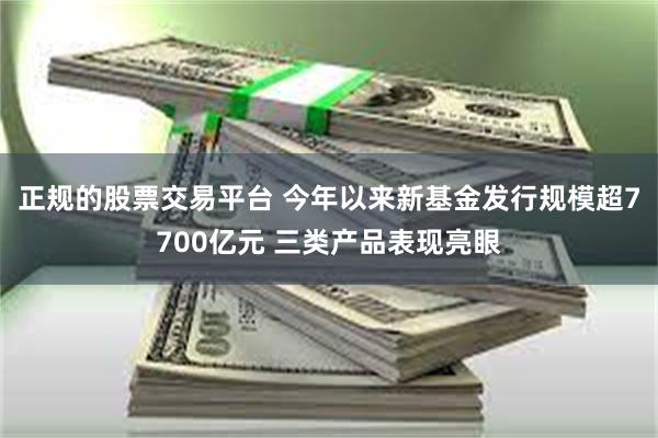 正规的股票交易平台 今年以来新基金发行规模超7700亿元 三