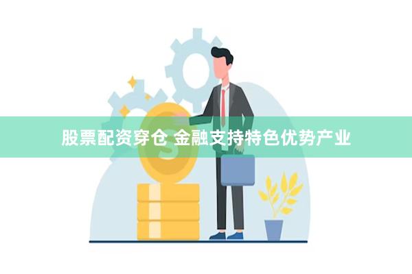 股票配资穿仓 金融支持特色优势产业