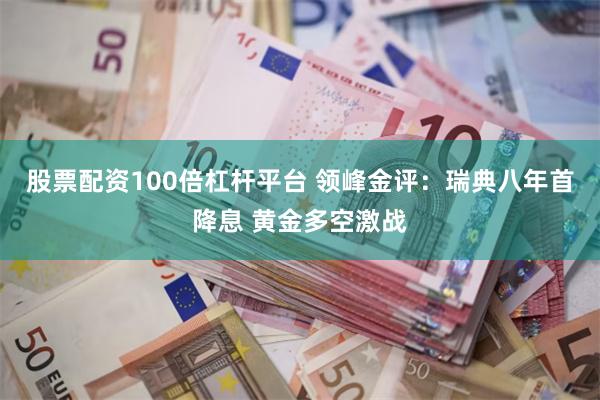 股票配资100倍杠杆平台 领峰金评：瑞典八年首降息 黄金多空