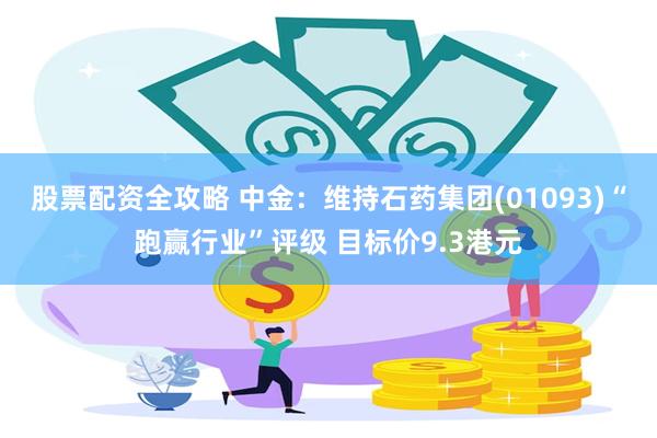 股票配资全攻略 中金：维持石药集团(01093)“跑赢行业”