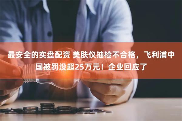 最安全的实盘配资 美肤仪抽检不合格，飞利浦中国被罚没超25万