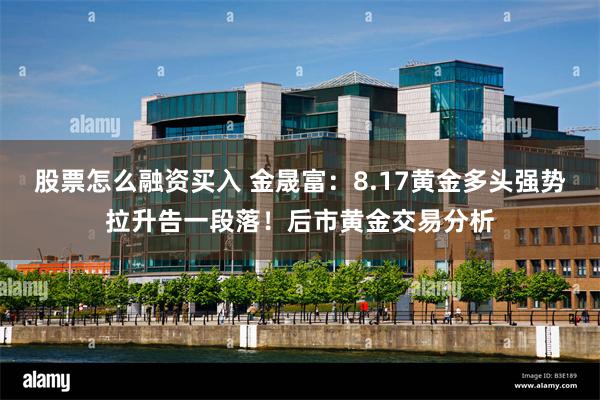 股票怎么融资买入 金晟富：8.17黄金多头强势拉升告一段落！