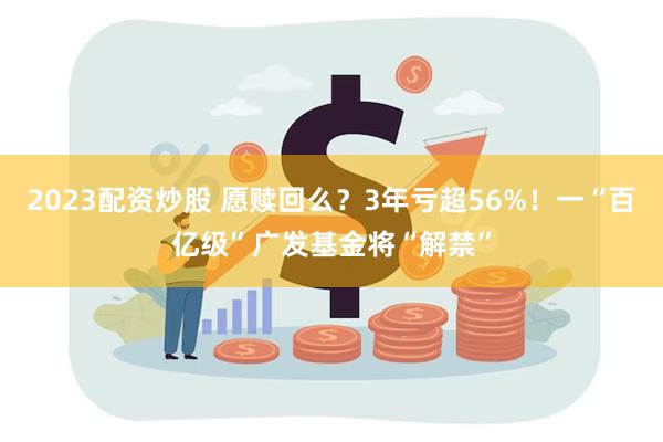 2023配资炒股 愿赎回么？3年亏超56%！一“百亿级”广发