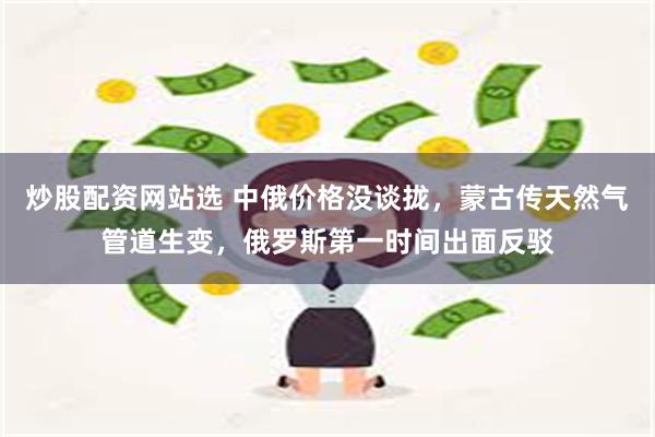 炒股配资网站选 中俄价格没谈拢，蒙古传天然气管道生变，俄罗斯