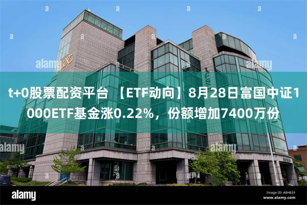 t+0股票配资平台 【ETF动向】8月28日富国中证1000