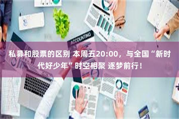 私募和股票的区别 本周五20:00，与全国“新时代好少年”时