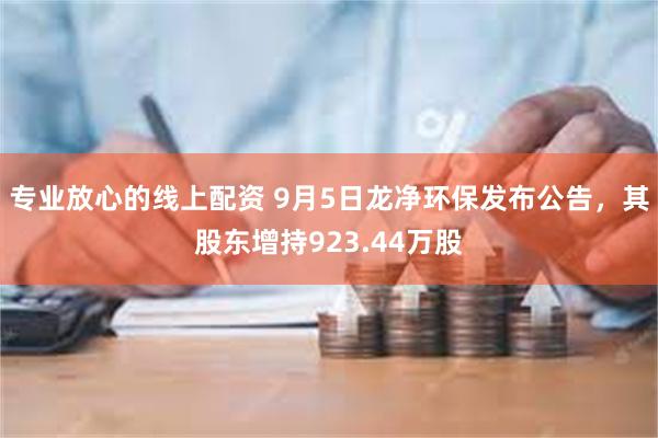 专业放心的线上配资 9月5日龙净环保发布公告，其股东增持92