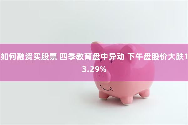 如何融资买股票 四季教育盘中异动 下午盘股价大跌13.29%