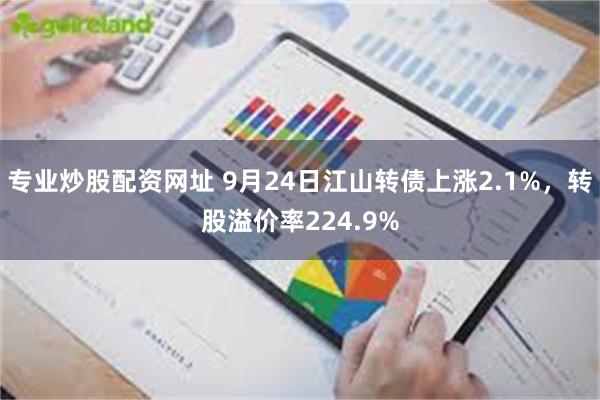 专业炒股配资网址 9月24日江山转债上涨2.1%，转股溢价率