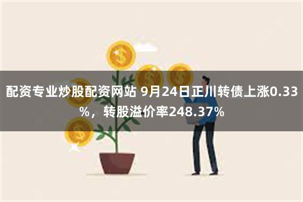 配资专业炒股配资网站 9月24日正川转债上涨0.33%，转股