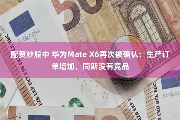 配资炒股中 华为Mate X6再次被确认：生产订单增加，同期