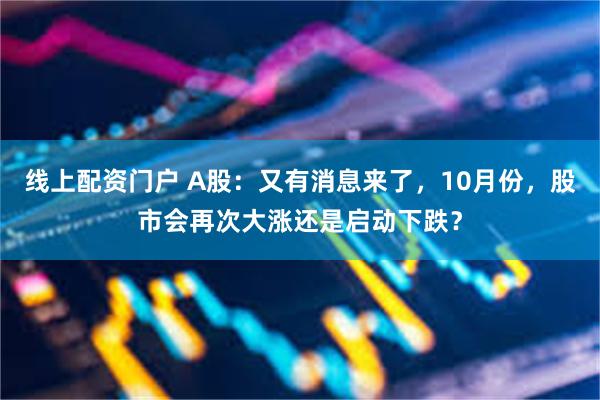 线上配资门户 A股：又有消息来了，10月份，股市会再次大涨还