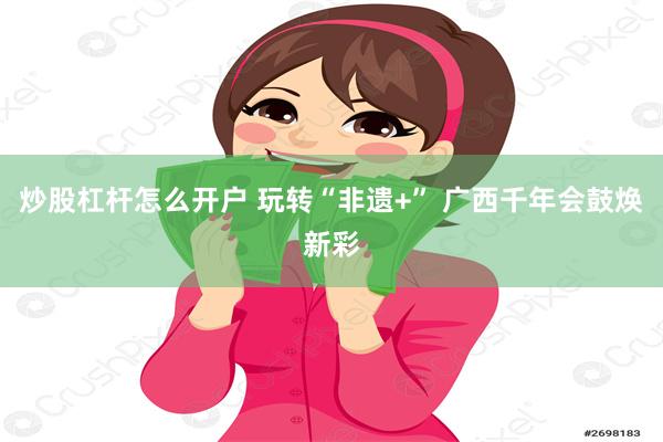 炒股杠杆怎么开户 玩转“非遗+” 广西千年会鼓焕新彩