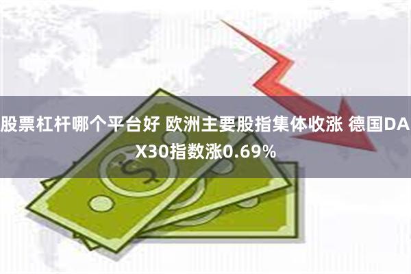 股票杠杆哪个平台好 欧洲主要股指集体收涨 德国DAX30指数