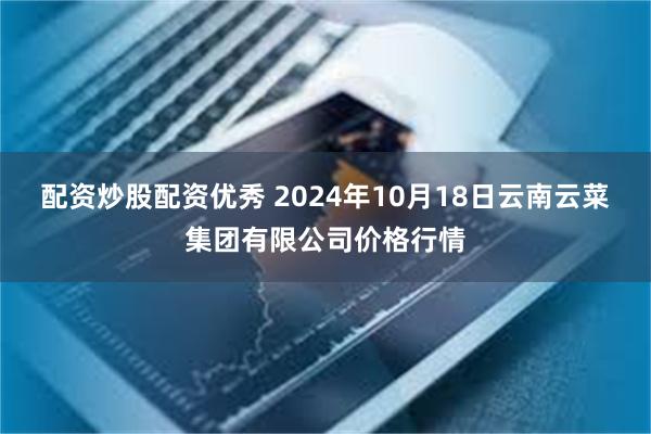 配资炒股配资优秀 2024年10月18日云南云菜集团有限公司