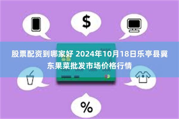 股票配资到哪家好 2024年10月18日乐亭县冀东果菜批发市