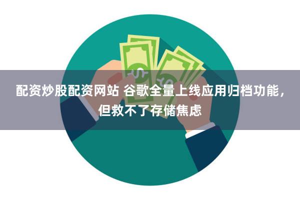 配资炒股配资网站 谷歌全量上线应用归档功能，但救不了存储焦虑