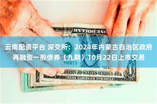 云南配资平台 深交所：2024年内蒙古自治区政府再融资一般债