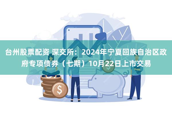 台州股票配资 深交所：2024年宁夏回族自治区政府专项债券（