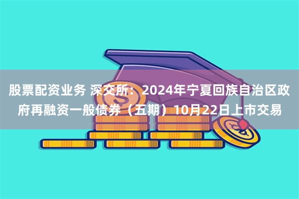 股票配资业务 深交所：2024年宁夏回族自治区政府再融资一般