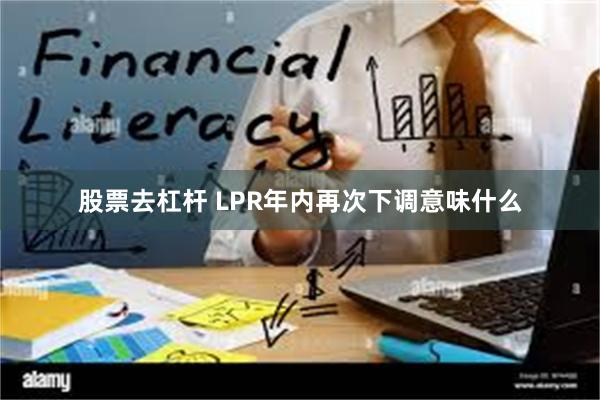 股票去杠杆 LPR年内再次下调意味什么