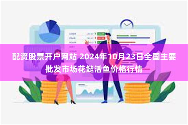 配资股票开户网站 2024年10月23日全国主要批发市场花鲢