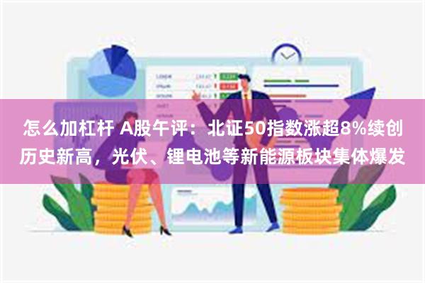 怎么加杠杆 A股午评：北证50指数涨超8%续创历史新高，光伏