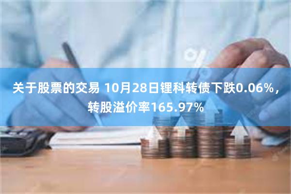 关于股票的交易 10月28日锂科转债下跌0.06%，转股溢价