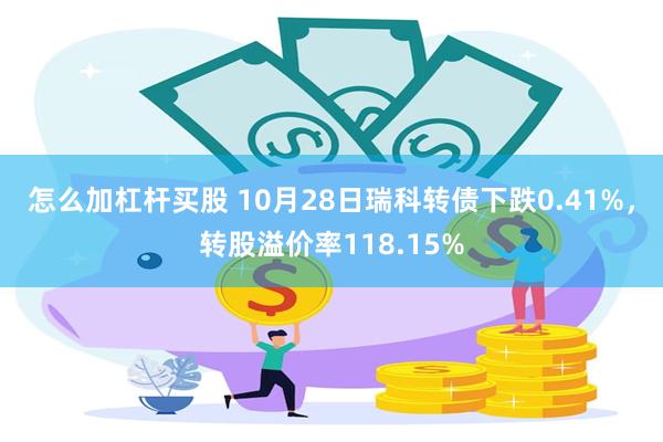 怎么加杠杆买股 10月28日瑞科转债下跌0.41%，转股溢价