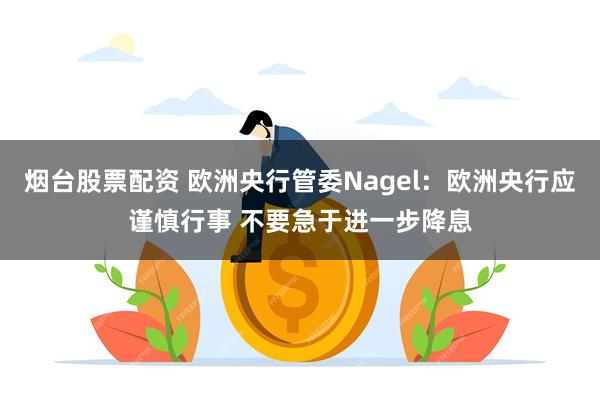 烟台股票配资 欧洲央行管委Nagel：欧洲央行应谨慎行事 不