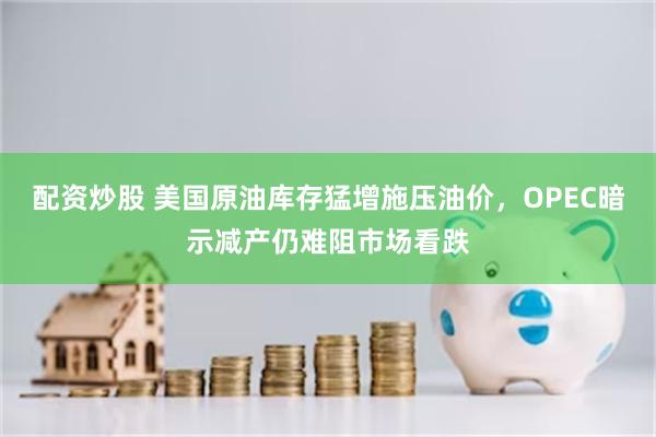 配资炒股 美国原油库存猛增施压油价，OPEC暗示减产仍难阻市