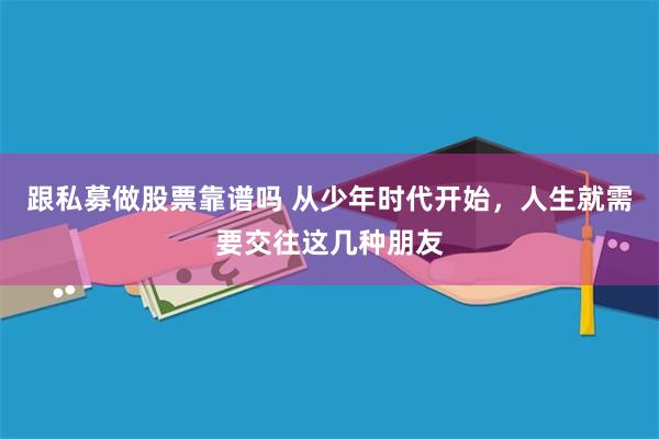 跟私募做股票靠谱吗 从少年时代开始，人生就需要交往这几种朋友