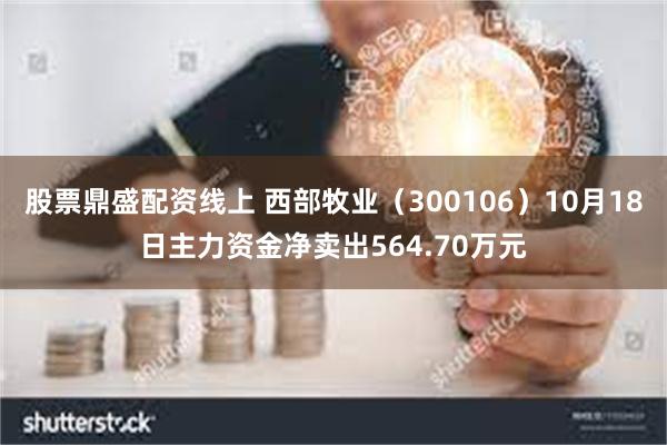 股票鼎盛配资线上 西部牧业（300106）10月18日主力资