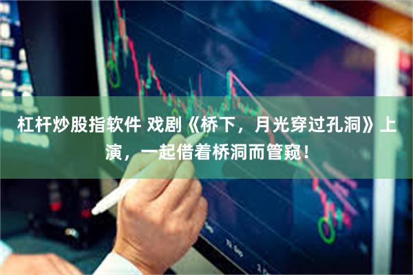 杠杆炒股指软件 戏剧《桥下，月光穿过孔洞》上演，一起借着桥洞