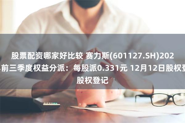 股票配资哪家好比较 赛力斯(601127.SH)2024年前三季度权益分派：每股派0.331元 12月12日股权登记