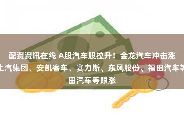 配资资讯在线 A股汽车股拉升！金龙汽车冲击涨停，上汽集团、安凯客车、赛力斯、东风股份、福田汽车等跟涨