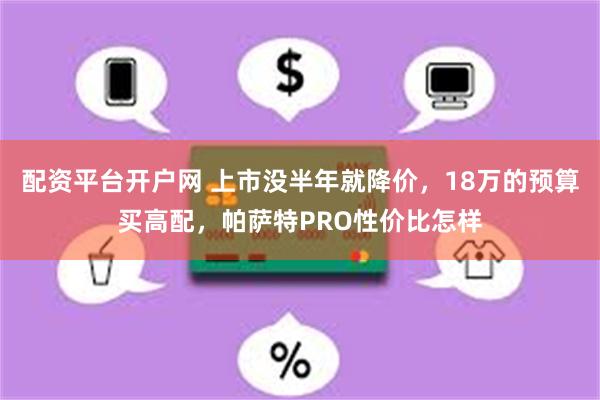 配资平台开户网 上市没半年就降价，18万的预算买高配，帕萨特