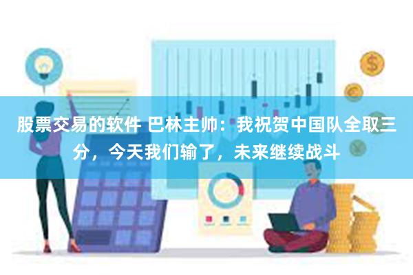 股票交易的软件 巴林主帅：我祝贺中国队全取三分，今天我们输了