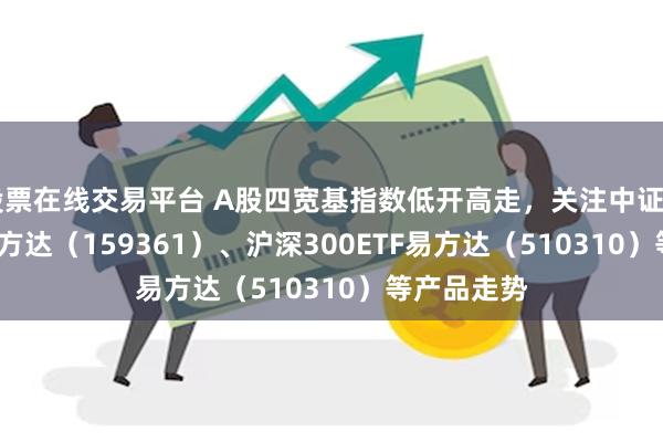 股票在线交易平台 A股四宽基指数低开高走，关注中证A500E