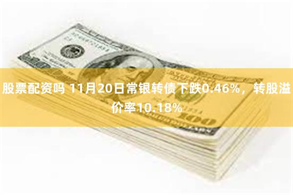 股票配资吗 11月20日常银转债下跌0.46%，转股溢价率1