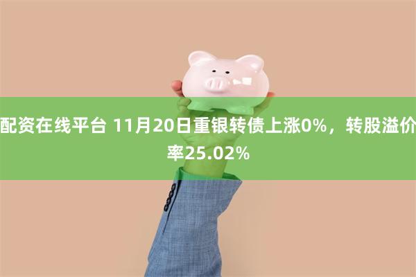 配资在线平台 11月20日重银转债上涨0%，转股溢价率25.