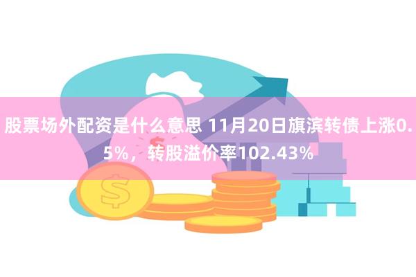 股票场外配资是什么意思 11月20日旗滨转债上涨0.5%，转