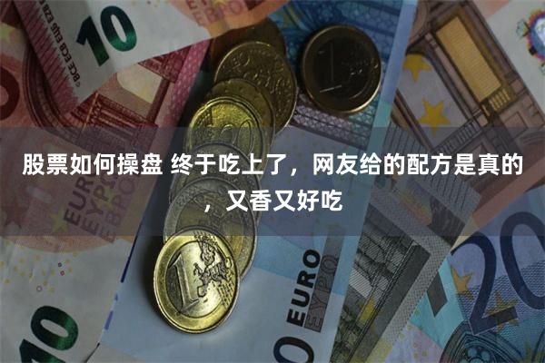 股票如何操盘 终于吃上了，网友给的配方是真的，又香又好吃