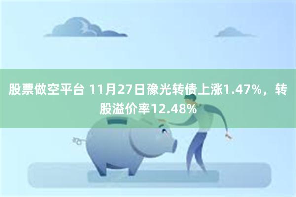 股票做空平台 11月27日豫光转债上涨1.47%，转股溢价率