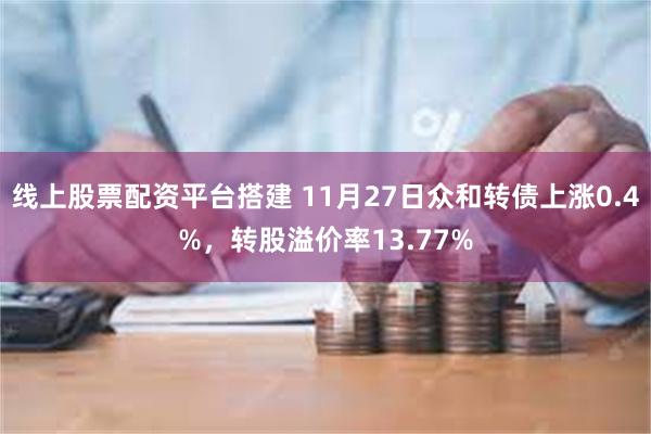 线上股票配资平台搭建 11月27日众和转债上涨0.4%，转股