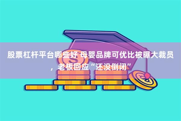 股票杠杆平台哪些好 母婴品牌可优比被曝大裁员，老板回应“还没倒闭”